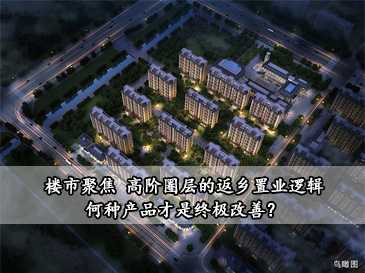 楼市聚焦 | 高阶圈层的返乡置业逻辑，何种产品才是终极改善？