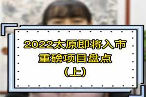 2022太原即将入市重磅项目盘点（上） 